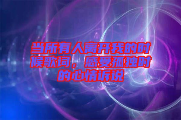 當所有人離開我的時候歌詞，感受孤獨時的心情訴說