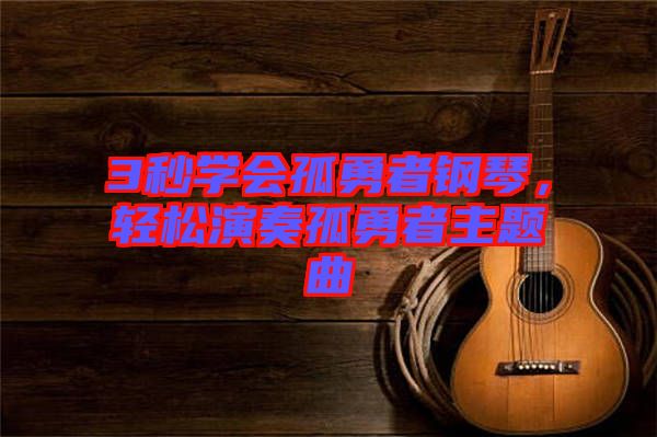 3秒學(xué)會(huì)孤勇者鋼琴，輕松演奏孤勇者主題曲