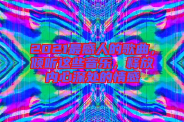 2021最感人的歌曲，傾聽這些音樂，釋放內(nèi)心深處的情感