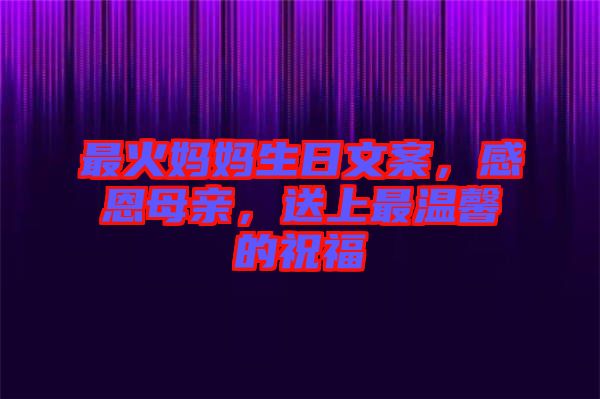 最火媽媽生日文案，感恩母親，送上最溫馨的祝福