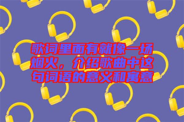 歌詞里面有就像一場(chǎng)煙火，介紹歌曲中這句詞語的意義和寓意