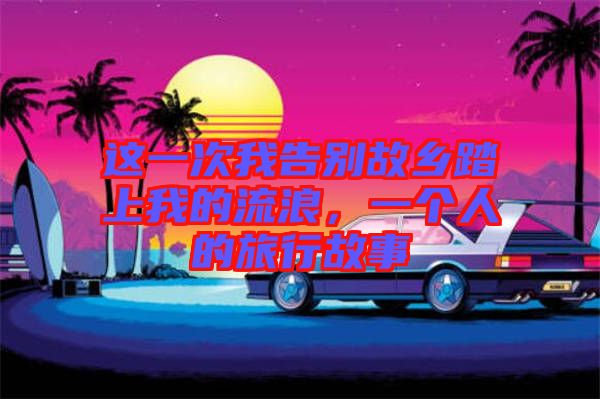 這一次我告別故鄉(xiāng)踏上我的流浪，一個(gè)人的旅行故事