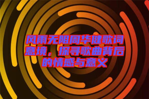 風(fēng)雨無阻周華健歌詞意境，探尋歌曲背后的情感與意義