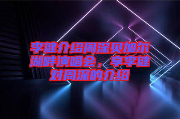 李健介紹周深貝加爾湖畔演唱會，享李健對周深的介紹