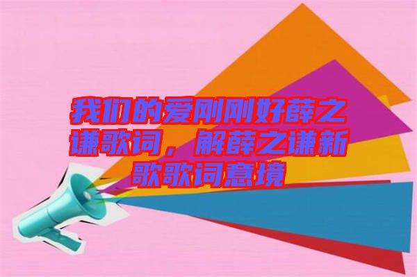 我們的愛剛剛好薛之謙歌詞，解薛之謙新歌歌詞意境