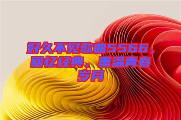 好久不見歌曲5566，回憶經(jīng)典，重溫青春歲月