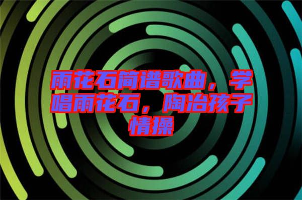 雨花石簡(jiǎn)譜歌曲，學(xué)唱雨花石，陶冶孩子情操