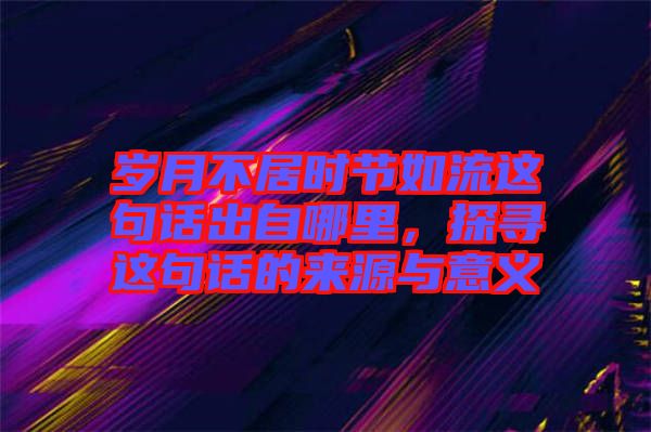 歲月不居時(shí)節(jié)如流這句話出自哪里，探尋這句話的來(lái)源與意義