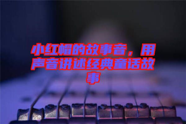 小紅帽的故事音，用聲音講述經(jīng)典童話故事