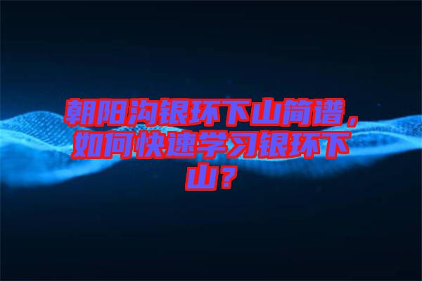 朝陽溝銀環(huán)下山簡譜，如何快速學習銀環(huán)下山？