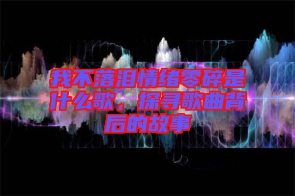 我不落淚情緒零碎是什么歌，探尋歌曲背后的故事
