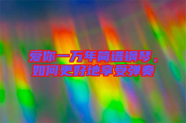 愛你一萬年簡譜鋼琴，如何更好地享受彈奏