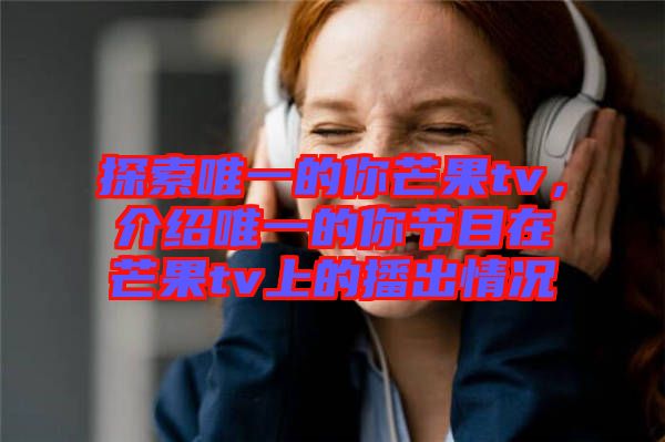 探索唯一的你芒果tv，介紹唯一的你節(jié)目在芒果tv上的播出情況
