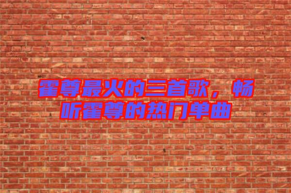 霍尊最火的三首歌，暢聽霍尊的熱門單曲