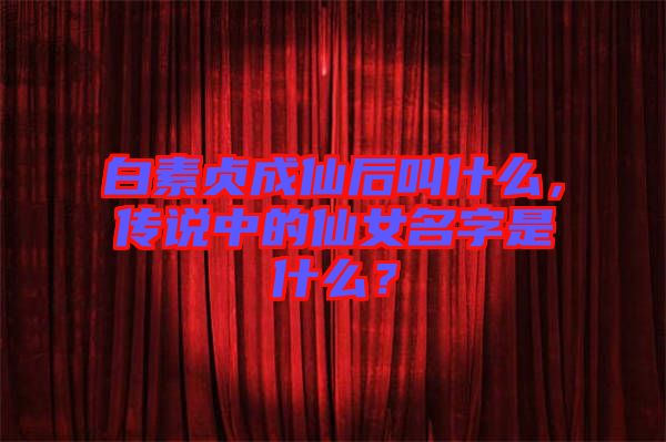 白素貞成仙后叫什么，傳說中的仙女名字是什么？