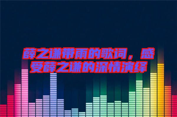 薛之謙帶雨的歌詞，感受薛之謙的深情演繹