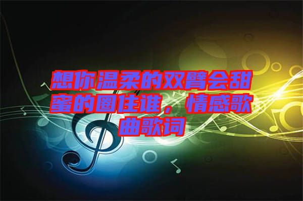想你溫柔的雙臂會(huì)甜蜜的圈住誰(shuí)，情感歌曲歌詞