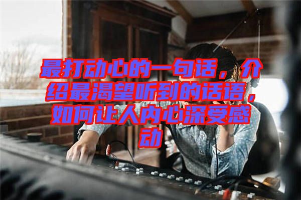 最打動(dòng)心的一句話，介紹最渴望聽(tīng)到的話語(yǔ)，如何讓人內(nèi)心深受感動(dòng)
