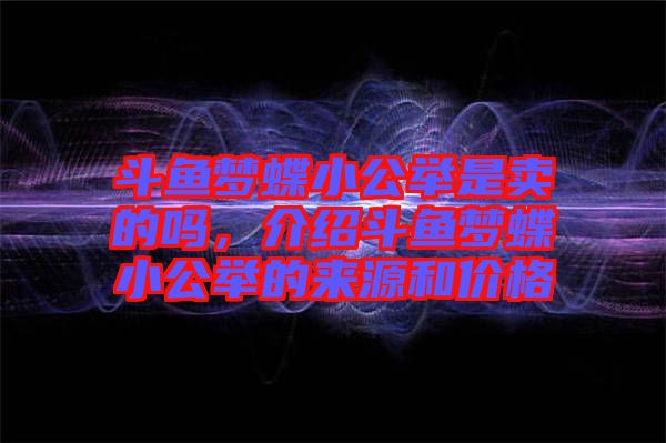 斗魚(yú)夢(mèng)蝶小公舉是賣(mài)的嗎，介紹斗魚(yú)夢(mèng)蝶小公舉的來(lái)源和價(jià)格