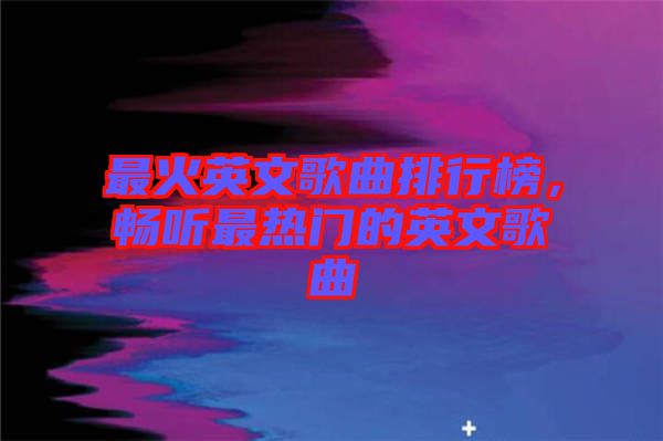 最火英文歌曲排行榜，暢聽(tīng)最熱門的英文歌曲