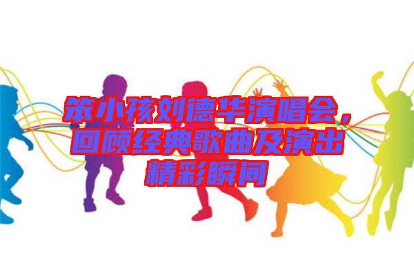 笨小孩劉德華演唱會(huì)，回顧經(jīng)典歌曲及演出精彩瞬間