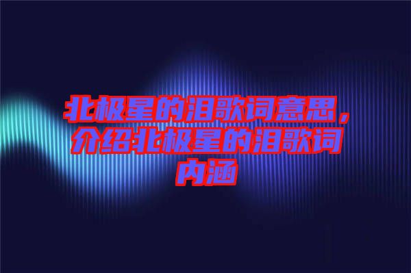 北極星的淚歌詞意思，介紹北極星的淚歌詞內(nèi)涵