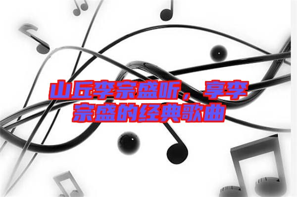 山丘李宗盛聽(tīng)，享李宗盛的經(jīng)典歌曲