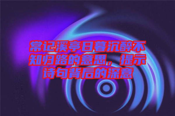 常記溪亭日暮沉醉不知?dú)w路的意思，提示詩(shī)句背后的深意