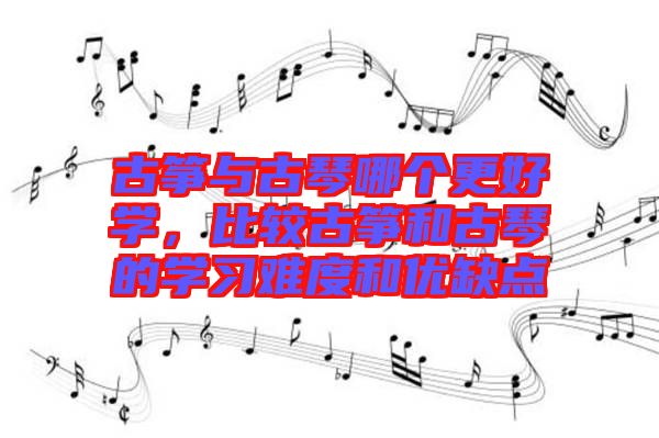 古箏與古琴哪個更好學，比較古箏和古琴的學習難度和優(yōu)缺點