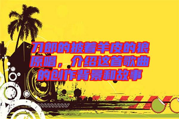 刀郎的披著羊皮的狼原唱，介紹這首歌曲的創(chuàng)作背景和故事