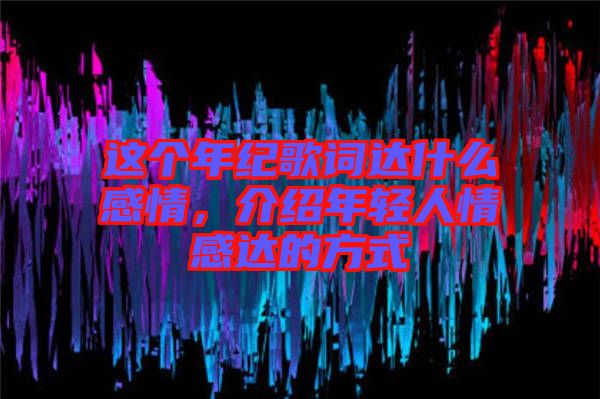 這個年紀歌詞達什么感情，介紹年輕人情感達的方式