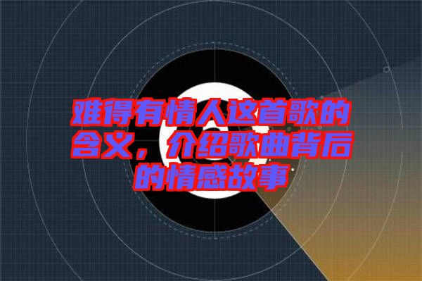 難得有情人這首歌的含義，介紹歌曲背后的情感故事