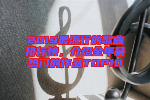 2019最流行的歌曲排行榜，介紹全年最熱門(mén)的作品TOP10