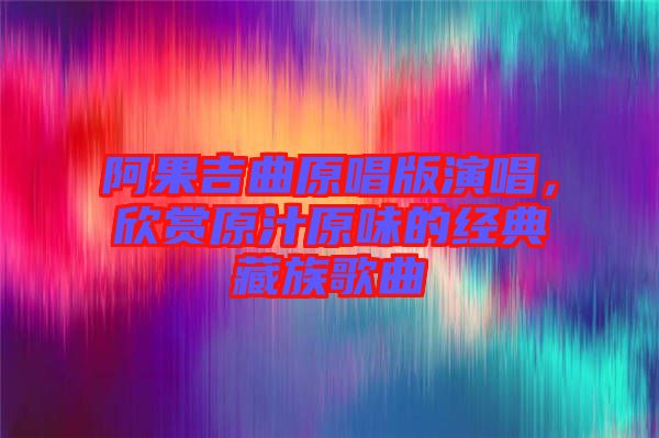 阿果吉曲原唱版演唱，欣賞原汁原味的經典藏族歌曲