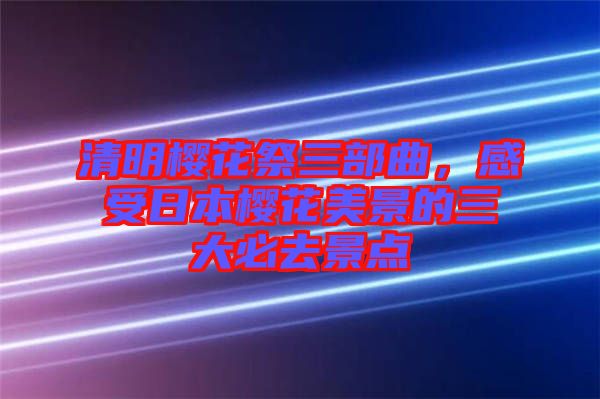 清明櫻花祭三部曲，感受日本櫻花美景的三大必去景點