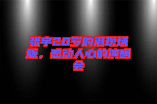 張宇20歲的淚現(xiàn)場版，感動人心的演唱會