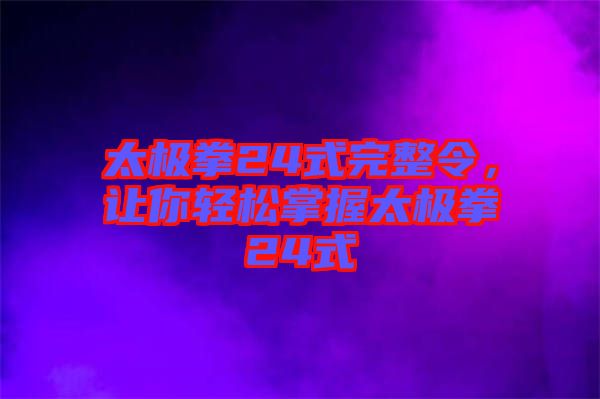 太極拳24式完整令，讓你輕松掌握太極拳24式