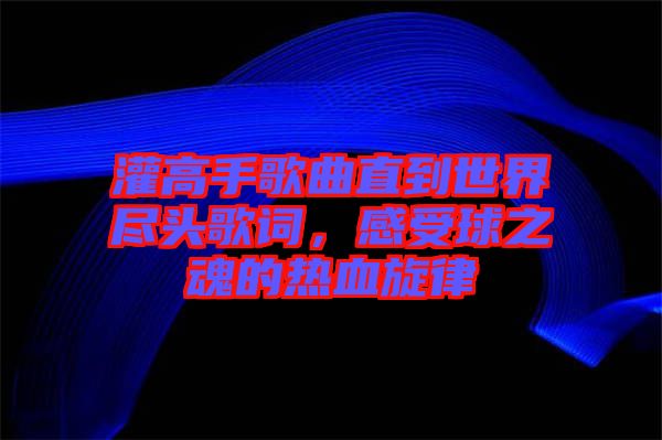 灌高手歌曲直到世界盡頭歌詞，感受球之魂的熱血旋律