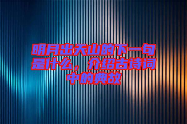 明月出天山的下一句是什么，介紹古詩詞中的典故