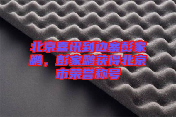 北京喜訊到邊寨彭家鵬，彭家鵬獲得北京市榮譽(yù)稱號(hào)