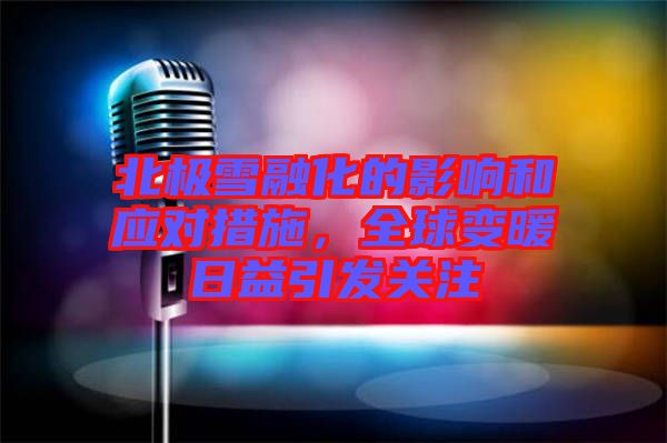 北極雪融化的影響和應(yīng)對措施，全球變暖日益引發(fā)關(guān)注