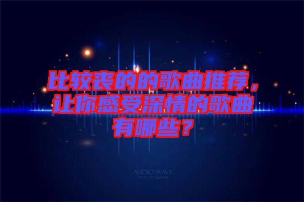 比較喪的的歌曲推薦，讓你感受深情的歌曲有哪些？