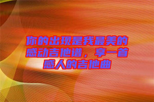 你的出現(xiàn)是我最美的感動(dòng)吉他譜，享一首感人的吉他曲