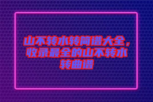 山不轉(zhuǎn)水轉(zhuǎn)簡(jiǎn)譜大全，收錄最全的山不轉(zhuǎn)水轉(zhuǎn)曲譜