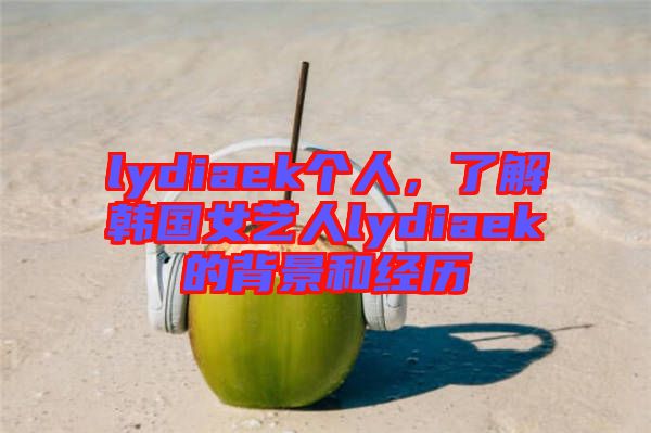 lydiaek個人，了解韓國女藝人lydiaek的背景和經(jīng)歷