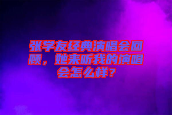 張學(xué)友經(jīng)典演唱會(huì)回顧，她來(lái)聽(tīng)我的演唱會(huì)怎么樣？