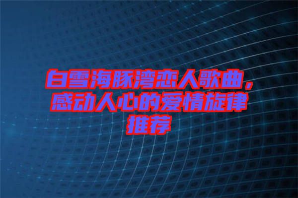 白雪海豚灣戀人歌曲，感動(dòng)人心的愛情旋律推薦
