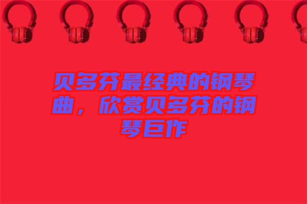 貝多芬最經(jīng)典的鋼琴曲，欣賞貝多芬的鋼琴巨作
