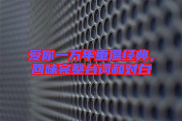 愛你一萬年重溫經(jīng)典，回味完整臺詞和對白