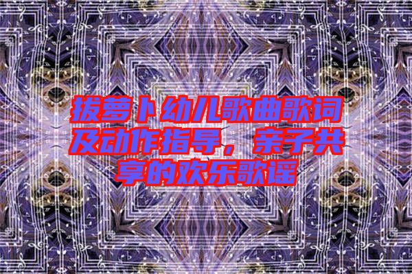 拔蘿卜幼兒歌曲歌詞及動(dòng)作指導(dǎo)，親子共享的歡樂歌謠